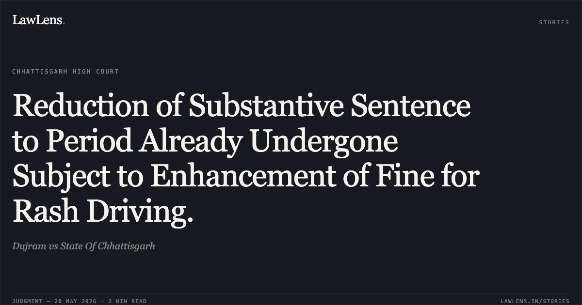 Reduction of Substantive Sentence to Period Already Undergone Subject to Enhancement of Fine for Rash Driving.. Dujram vs State Of Chhattisgarh. Chhattisgarh High Court. LawLens
