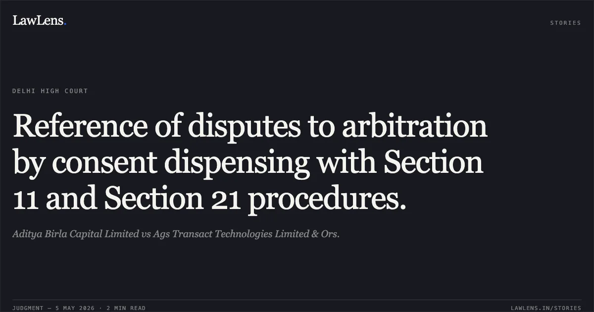 Reference of disputes to arbitration by consent dispensing with Section 11 and Section 21 procedures.. Aditya Birla Capital Limited vs Ags Transact Technologies Limited & Ors.. Delhi High Court. LawLens