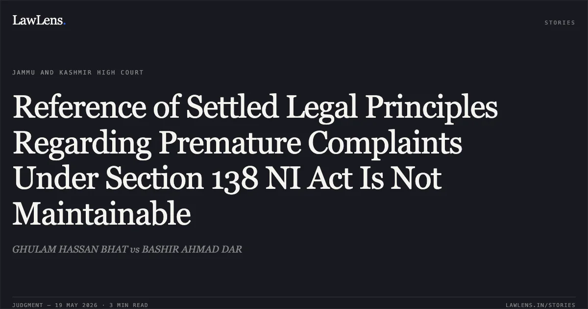 Reference of Settled Legal Principles Regarding Premature Complaints Under Section 138 NI Act Is Not Maintainable. GHULAM HASSAN BHAT vs BASHIR AHMAD DAR. Jammu and Kashmir High Court. LawLens