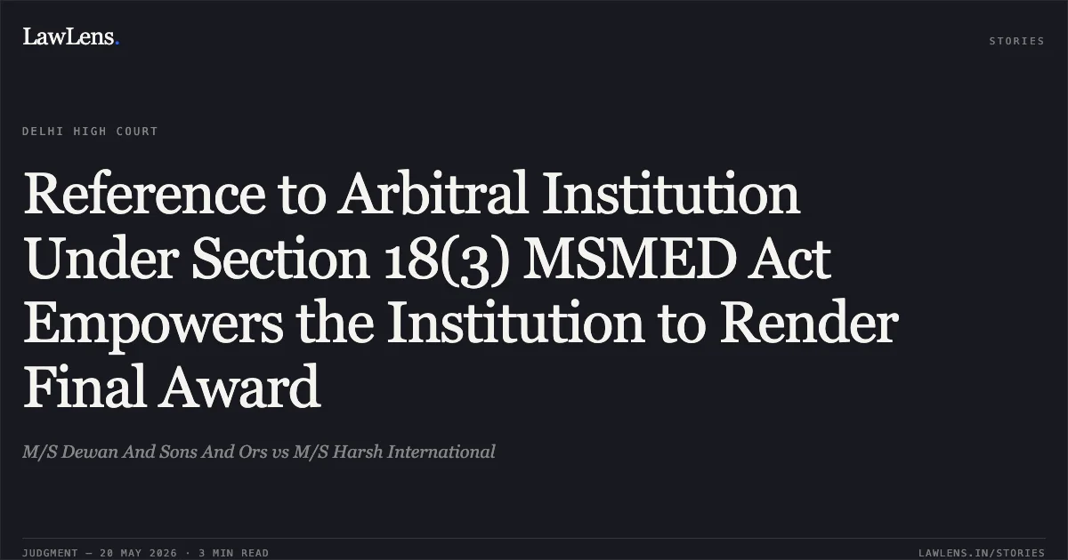 Reference to Arbitral Institution Under Section 18(3) MSMED Act Empowers the Institution to Render Final Award. M/S Dewan And Sons And Ors vs M/S Harsh International. Delhi High Court. LawLens