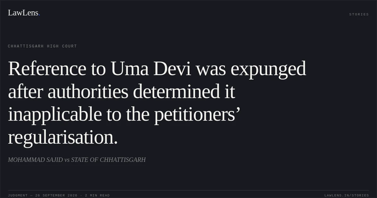 Reference to Uma Devi was expunged after authorities determined it inapplicable to the petitioners’ regularisation.. MOHAMMAD SAJID vs STATE OF CHHATTISGARH. Chhattisgarh High Court. LawLens