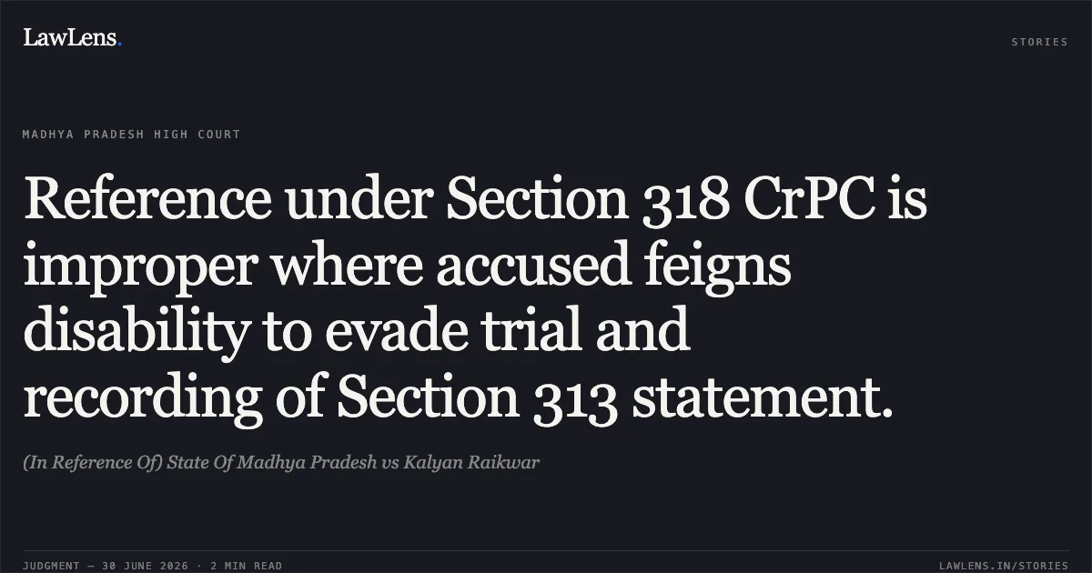 Reference under Section 318 CrPC is improper where accused feigns disability to evade trial and recording of Section 313 statement.. (In Reference Of) State Of Madhya Pradesh vs Kalyan Raikwar. Madhya Pradesh High Court. LawLens