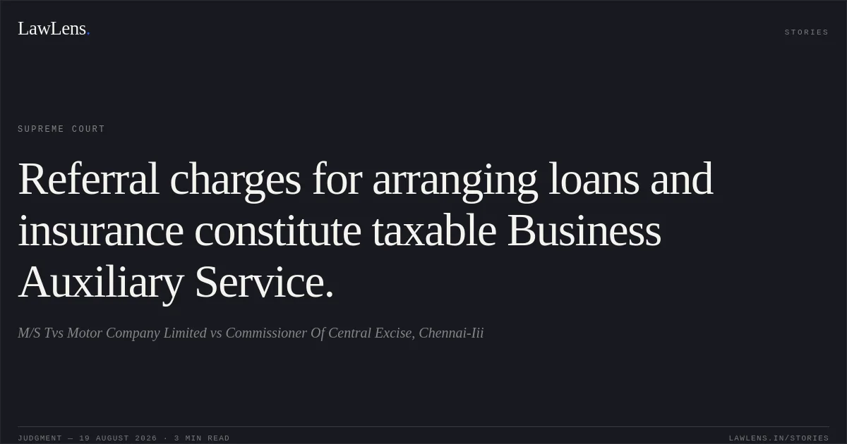 Referral charges for arranging loans and insurance constitute taxable Business Auxiliary Service.. M/S Tvs Motor Company Limited vs Commissioner Of Central Excise, Chennai-Iii. Supreme Court. LawLens