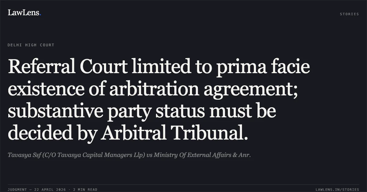 Referral Court limited to prima facie existence of arbitration agreement; substantive party status must be decided by Arbitral Tribunal.. Tavasya Ssf (C/O Tavasya Capital Managers Llp) vs Ministry Of External Affairs & Anr.. Delhi High Court. LawLens