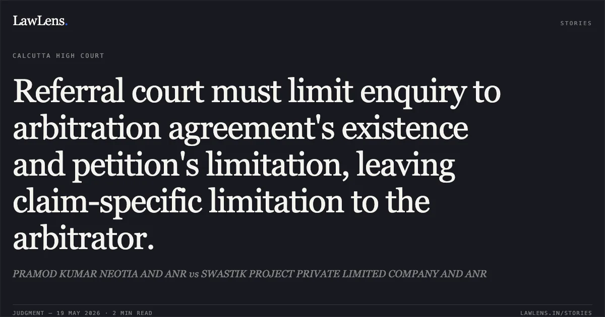 Referral court must limit enquiry to arbitration agreement's existence and petition's limitation, leaving claim-specific limitation to the arbitrator.. PRAMOD KUMAR NEOTIA AND ANR vs SWASTIK PROJECT PRIVATE LIMITED COMPANY AND ANR. Calcutta High Court. LawLens