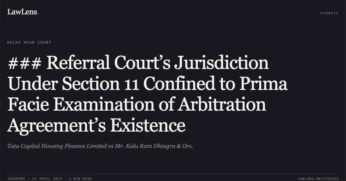 ### Referral Court’s Jurisdiction Under Section 11 Confined to Prima Facie Examination of Arbitration Agreement’s Existence. Tata Capital Housing Finance Limited vs Mr. Kalu Ram Dhingra & Ors.. Delhi High Court. LawLens