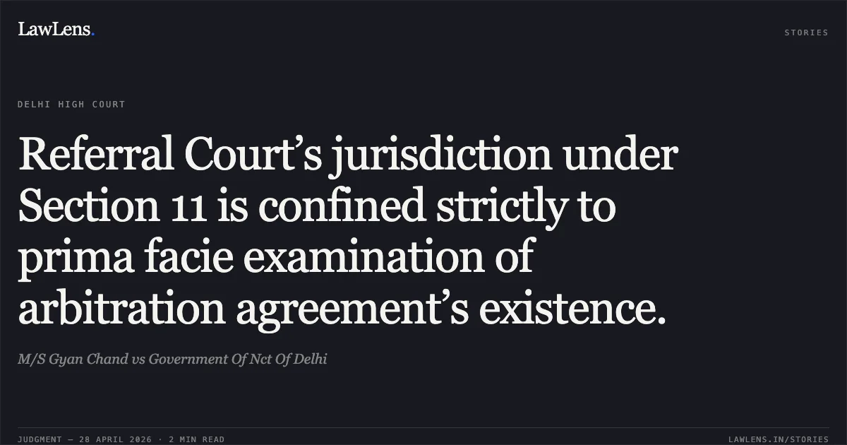 Referral Court’s jurisdiction under Section 11 is confined strictly to prima facie examination of arbitration agreement’s existence.. M/S Gyan Chand vs Government Of Nct Of Delhi. Delhi High Court. LawLens