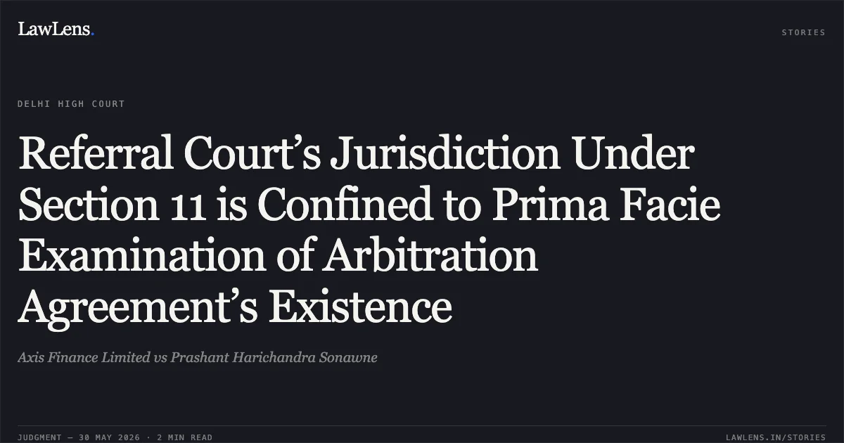 Referral Court’s Jurisdiction Under Section 11 is Confined to Prima Facie Examination of Arbitration Agreement’s Existence. Axis Finance Limited vs Prashant Harichandra Sonawne. Delhi High Court. LawLens