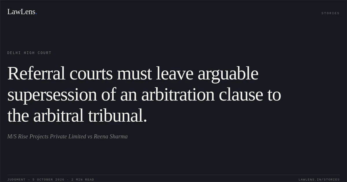 Referral courts must leave arguable supersession of an arbitration clause to the arbitral tribunal.. M/S Rise Projects Private Limited vs Reena Sharma. Delhi High Court. LawLens