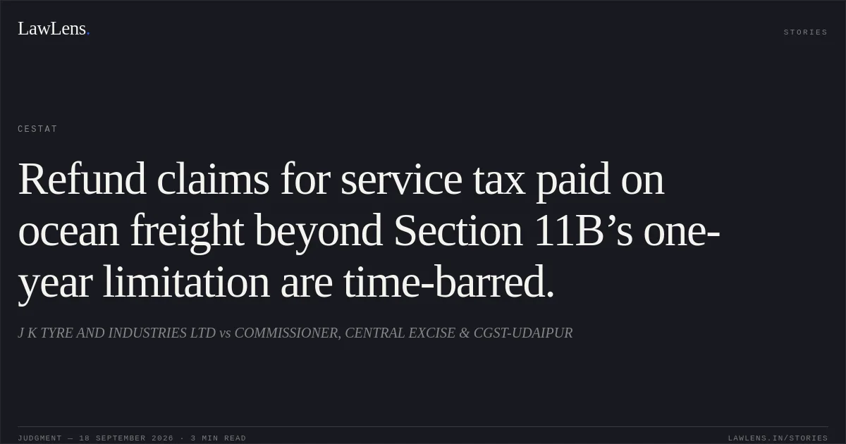 Refund claims for service tax paid on ocean freight beyond Section 11B’s one-year limitation are time-barred.. J K TYRE AND INDUSTRIES LTD vs COMMISSIONER, CENTRAL EXCISE & CGST-UDAIPUR. CESTAT. LawLens