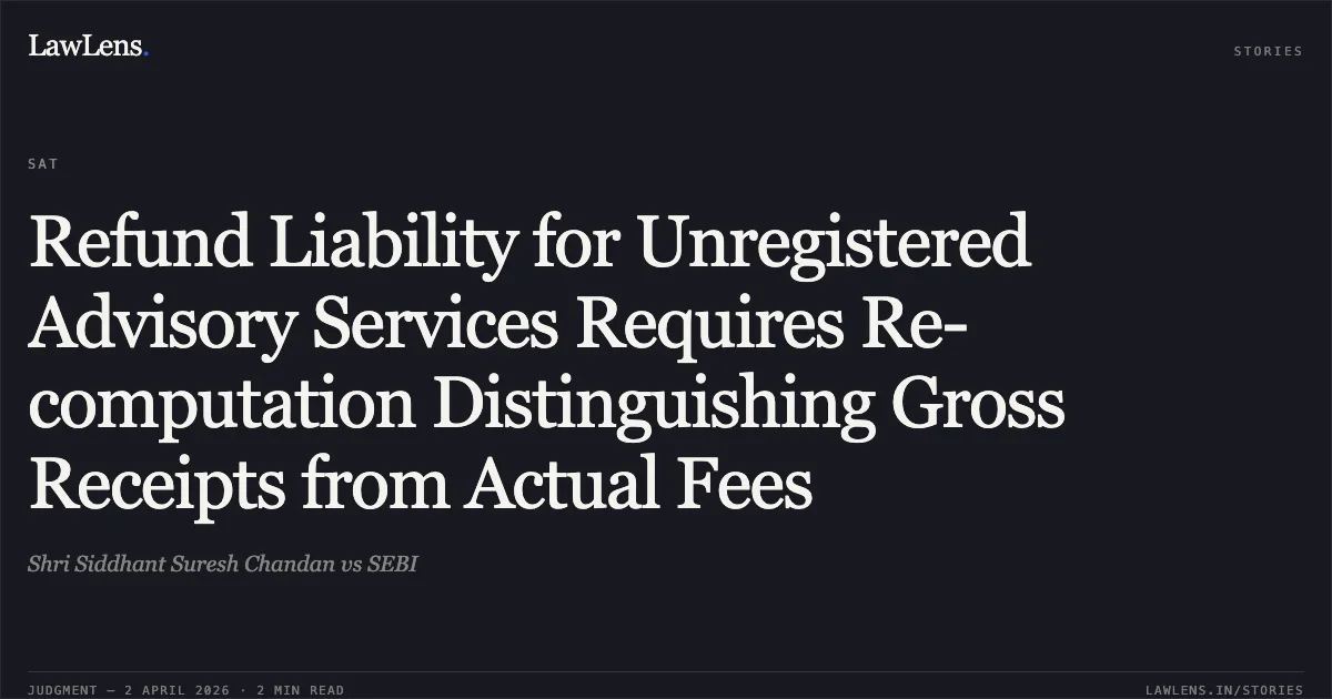 Refund Liability for Unregistered Advisory Services Requires Re-computation Distinguishing Gross Receipts from Actual Fees. Shri Siddhant Suresh Chandan vs SEBI. Securities Appellate Tribunal. LawLens