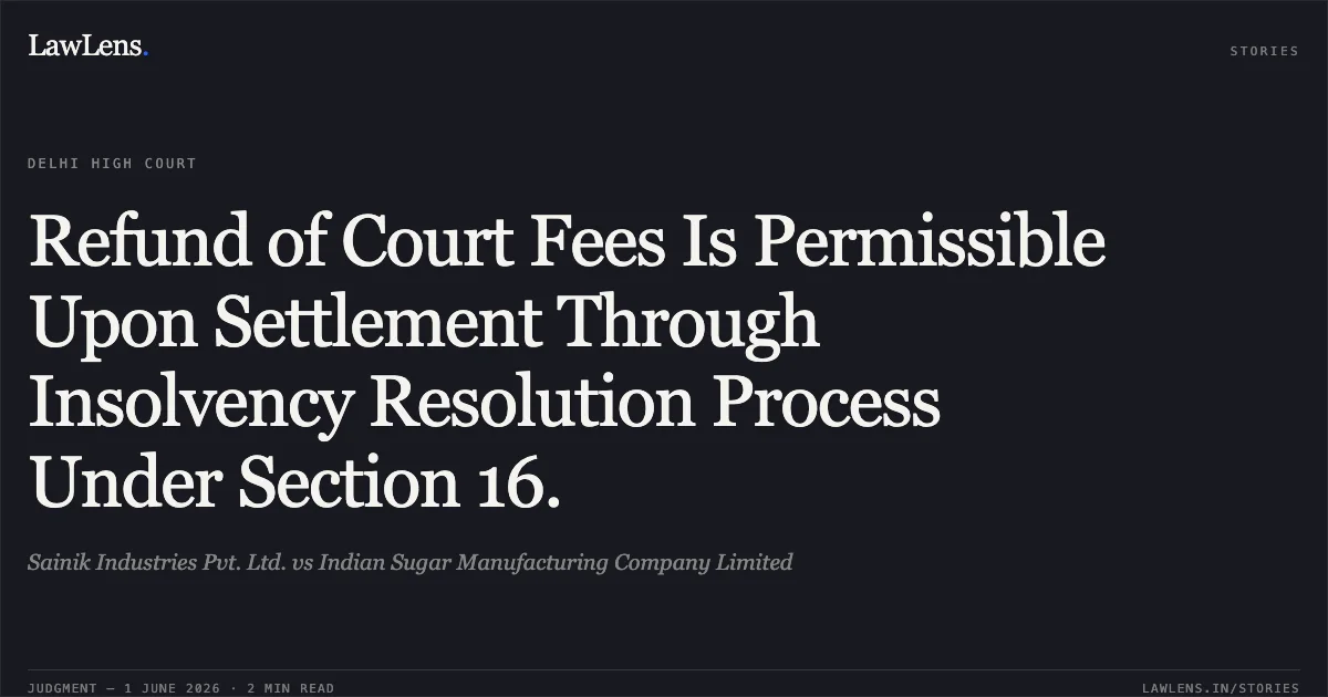 Refund of Court Fees Is Permissible Upon Settlement Through Insolvency Resolution Process Under Section 16.. Sainik Industries Pvt. Ltd. vs Indian Sugar Manufacturing Company Limited. Delhi High Court. LawLens