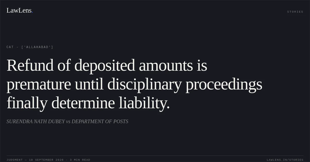 Refund of deposited amounts is premature until disciplinary proceedings finally determine liability.. SURENDRA NATH DUBEY vs DEPARTMENT OF POSTS. CAT - ['Allahabad']. LawLens