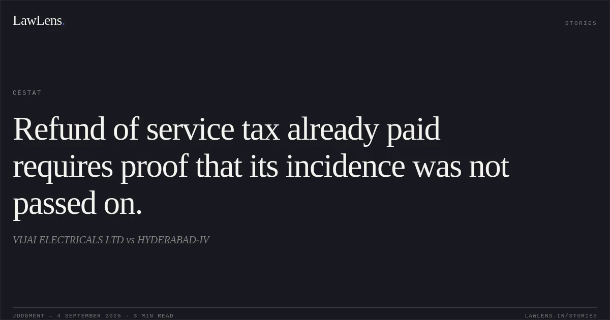 Refund of service tax already paid requires proof that its incidence was not passed on.. VIJAI ELECTRICALS LTD vs HYDERABAD-IV. CESTAT. LawLens