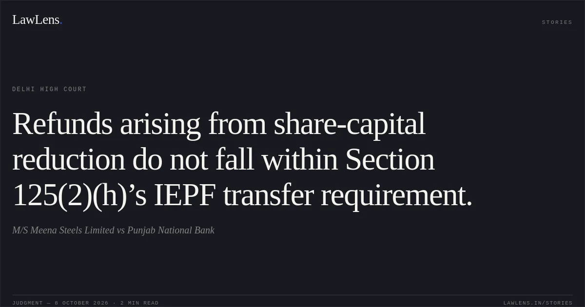 Refunds arising from share-capital reduction do not fall within Section 125(2)(h)’s IEPF transfer requirement.. M/S Meena Steels Limited vs Punjab National Bank. Delhi High Court. LawLens