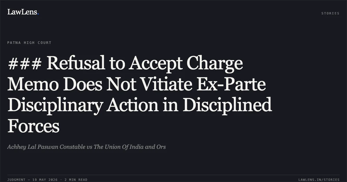 ### Refusal to Accept Charge Memo Does Not Vitiate Ex-Parte Disciplinary Action in Disciplined Forces. Achhey Lal Paswan Constable vs The Union Of India and Ors. Patna High Court. LawLens