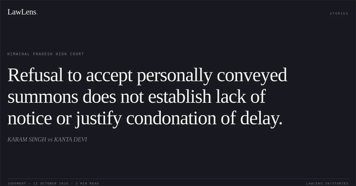 Refusal to accept personally conveyed summons does not establish lack of notice or justify condonation of delay.. KARAM SINGH vs KANTA DEVI. Himachal Pradesh High Court. LawLens