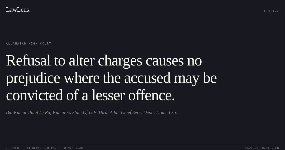 Refusal to alter charges causes no prejudice where the accused may be convicted of a lesser offence.. Bal Kumar Patel @ Raj Kumar vs State Of U.P. Thru. Addl. Chief Secy. Deptt. Home Lko.. Allahabad High Court. LawLens