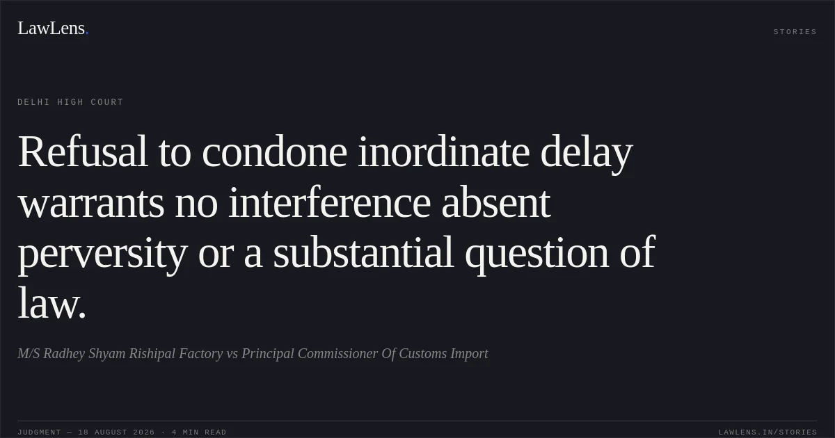 Refusal to condone inordinate delay warrants no interference absent perversity or a substantial question of law.. M/S Radhey Shyam Rishipal Factory vs Principal Commissioner Of Customs Import. Delhi High Court. LawLens