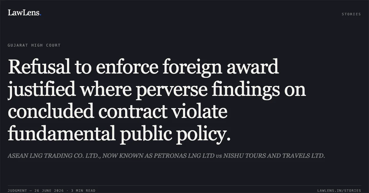 Refusal to enforce foreign award justified where perverse findings on concluded contract violate fundamental public policy.. ASEAN LNG TRADING CO. LTD., NOW KNOWN AS PETRONAS LNG LTD vs NISHU TOURS AND TRAVELS LTD.. Gujarat High Court. LawLens
