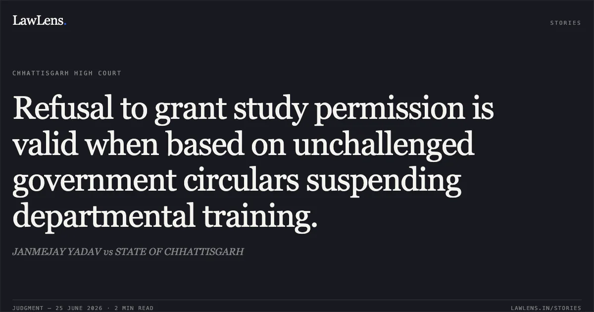 Refusal to grant study permission is valid when based on unchallenged government circulars suspending departmental training.. JANMEJAY YADAV vs STATE OF CHHATTISGARH. Chhattisgarh High Court. LawLens