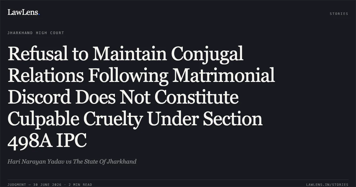 Refusal to Maintain Conjugal Relations Following Matrimonial Discord Does Not Constitute Culpable Cruelty Under Section 498A IPC. Hari Narayan Yadav vs The State Of Jharkhand. Jharkhand High Court. LawLens