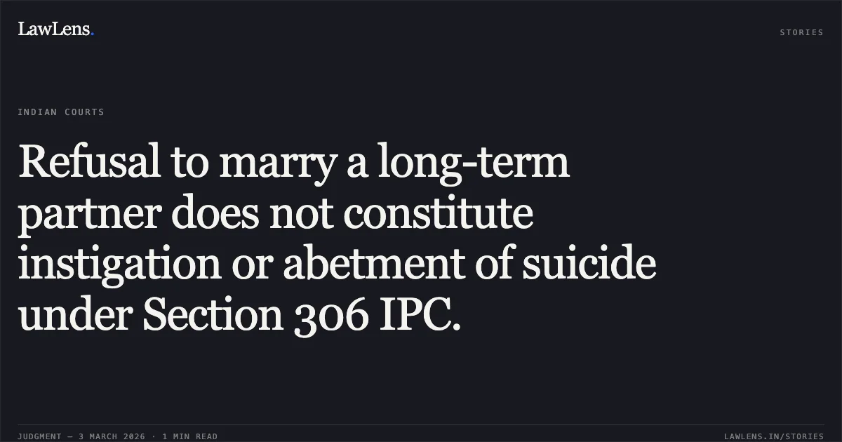 Refusal to marry a long-term partner does not constitute instigation or abetment of suicide under Section 306 IPC.. The State of Chhattisgarh v. Sunil Kumar Sahu [ACQA No. 83 of 2022 (2026:CGHC:10624)]. Chhattisgarh High Court. LawLens