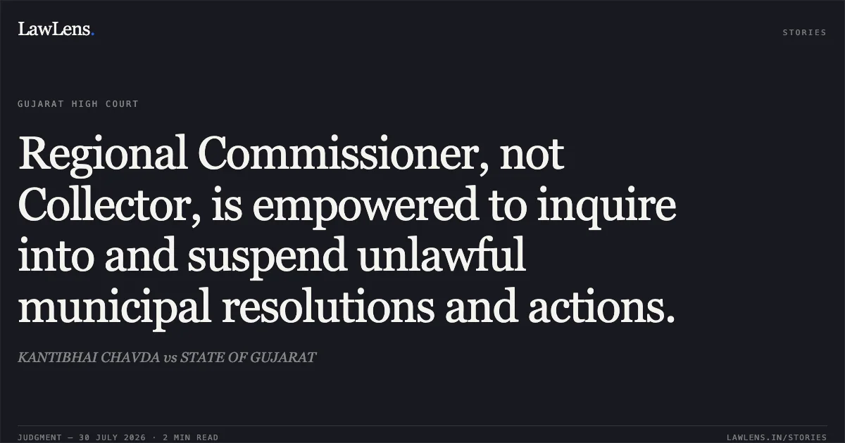 Regional Commissioner, not Collector, is empowered to inquire into and suspend unlawful municipal resolutions and actions.. KANTIBHAI CHAVDA vs STATE OF GUJARAT. Gujarat High Court. LawLens