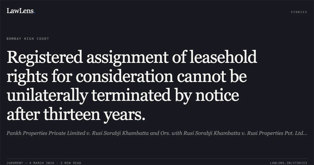 Registered assignment of leasehold rights for consideration cannot be unilaterally terminated by notice after thirteen years.. Pankh Properties Private Limited v. Rusi Sorabji Khambatta and Ors. with Rusi Sorabji Khambatta v. Rusi Properties Pvt. Ltd. and Ors. (Interim Application No. 7408 of 2025 in Suit No. 359 of 2025) [2026:BHC-OS:5549]. Bombay High Court. LawLens