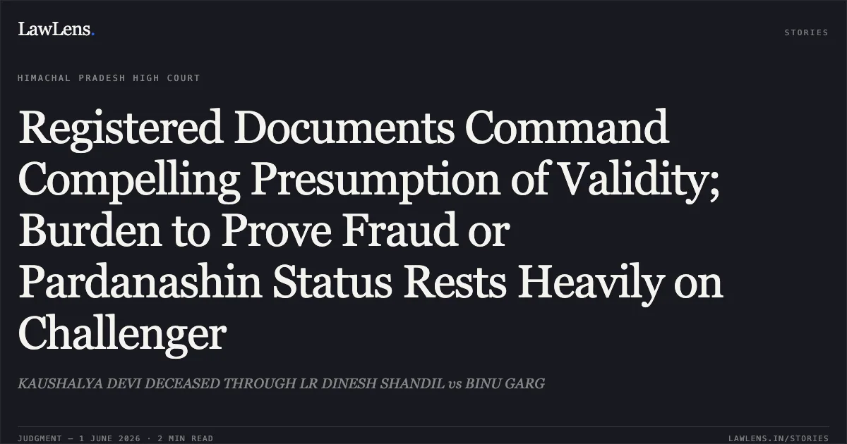 Registered Documents Command Compelling Presumption of Validity; Burden to Prove Fraud or Pardanashin Status Rests Heavily on Challenger. KAUSHALYA DEVI DECEASED THROUGH LR DINESH SHANDIL vs BINU GARG. High Court of Himachal Pradesh. LawLens