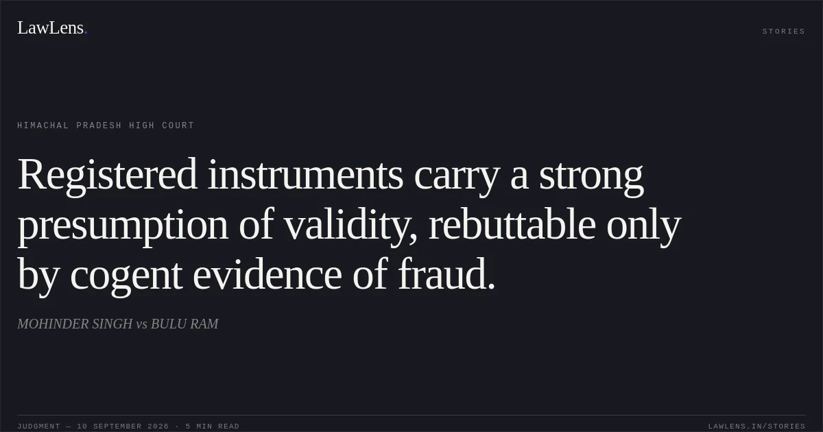 Registered instruments carry a strong presumption of validity, rebuttable only by cogent evidence of fraud.. MOHINDER SINGH vs BULU RAM. Himachal Pradesh High Court. LawLens