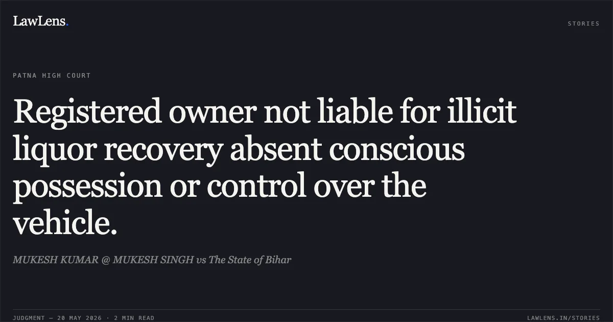 Registered owner not liable for illicit liquor recovery absent conscious possession or control over the vehicle.. MUKESH KUMAR @ MUKESH SINGH vs The State of Bihar. Patna High Court. LawLens