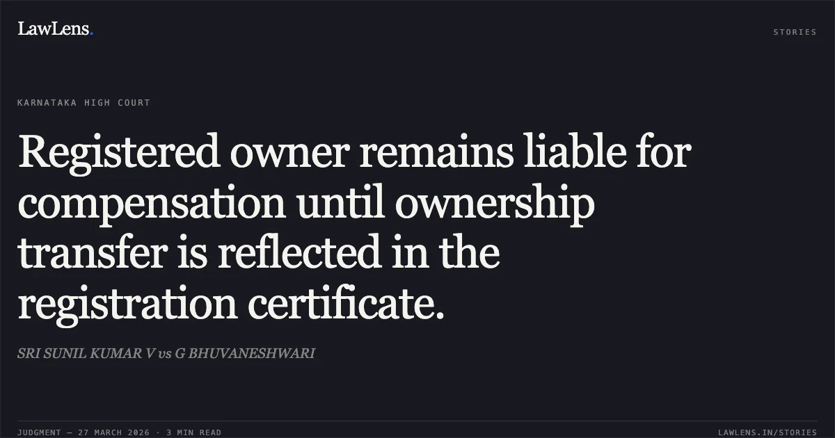 Registered owner remains liable for compensation until ownership transfer is reflected in the registration certificate.. SRI SUNIL KUMAR V vs G BHUVANESHWARI. Karnataka High Court. LawLens