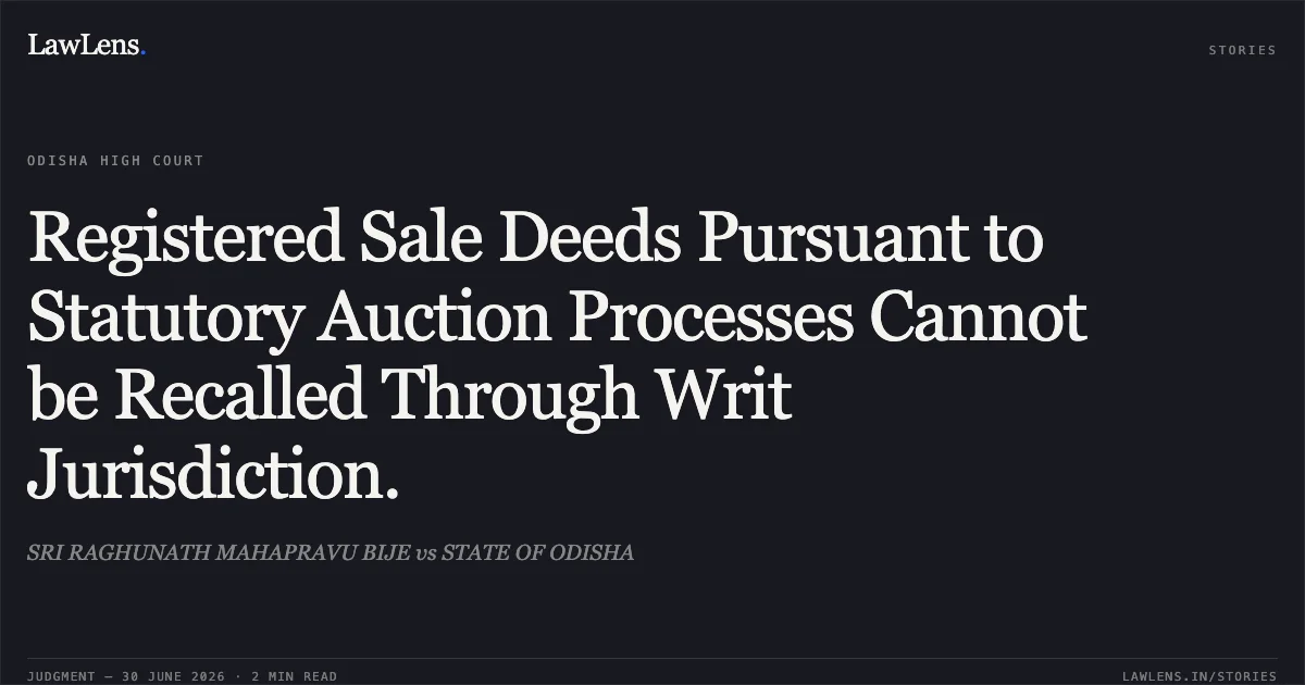 Registered Sale Deeds Pursuant to Statutory Auction Processes Cannot be Recalled Through Writ Jurisdiction.. SRI RAGHUNATH MAHAPRAVU BIJE vs STATE OF ODISHA. Odisha High Court. LawLens