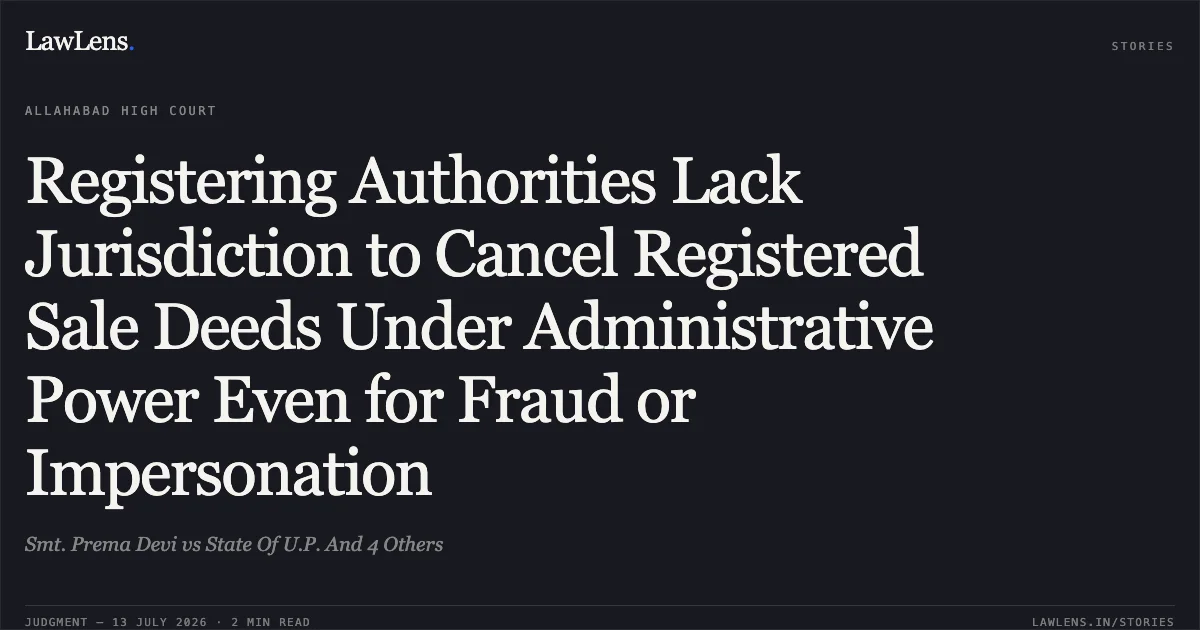 Registering Authorities Lack Jurisdiction to Cancel Registered Sale Deeds Under Administrative Power Even for Fraud or Impersonation. Smt. Prema Devi vs State Of U.P. And 4 Others. Allahabad High Court. LawLens
