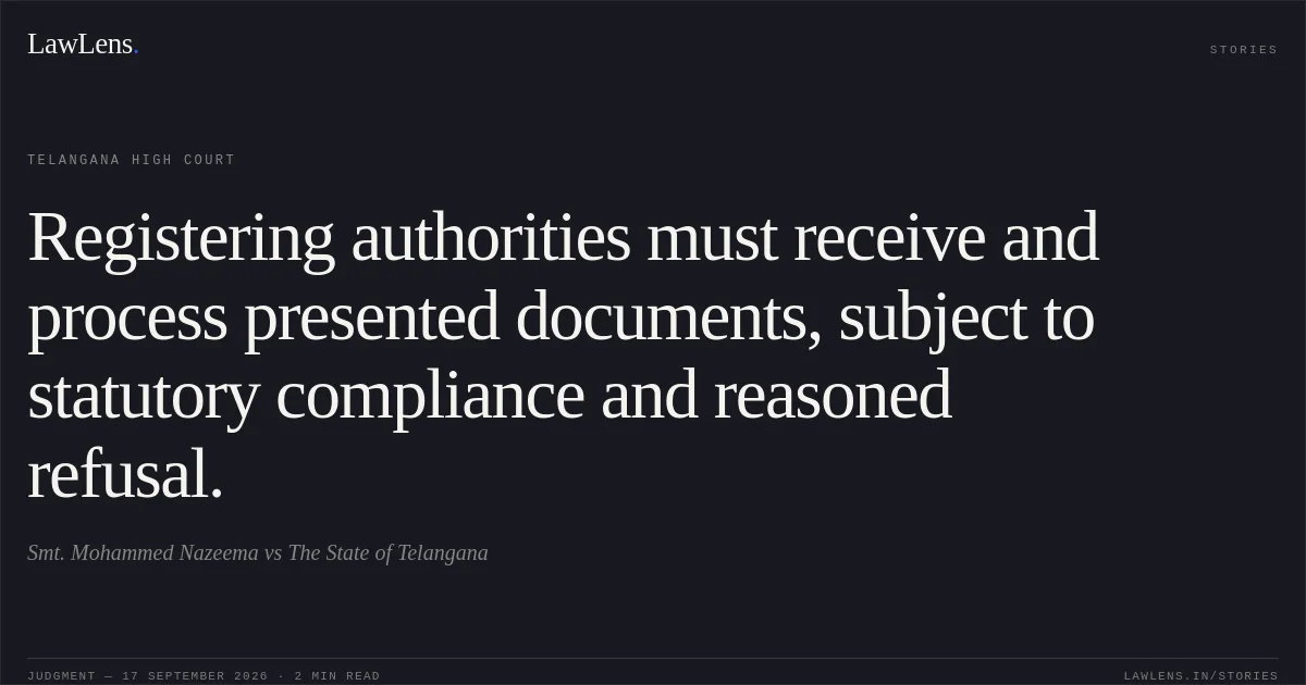 Registering authorities must receive and process presented documents, subject to statutory compliance and reasoned refusal.. Smt. Mohammed Nazeema vs The State of Telangana. Telangana High Court. LawLens