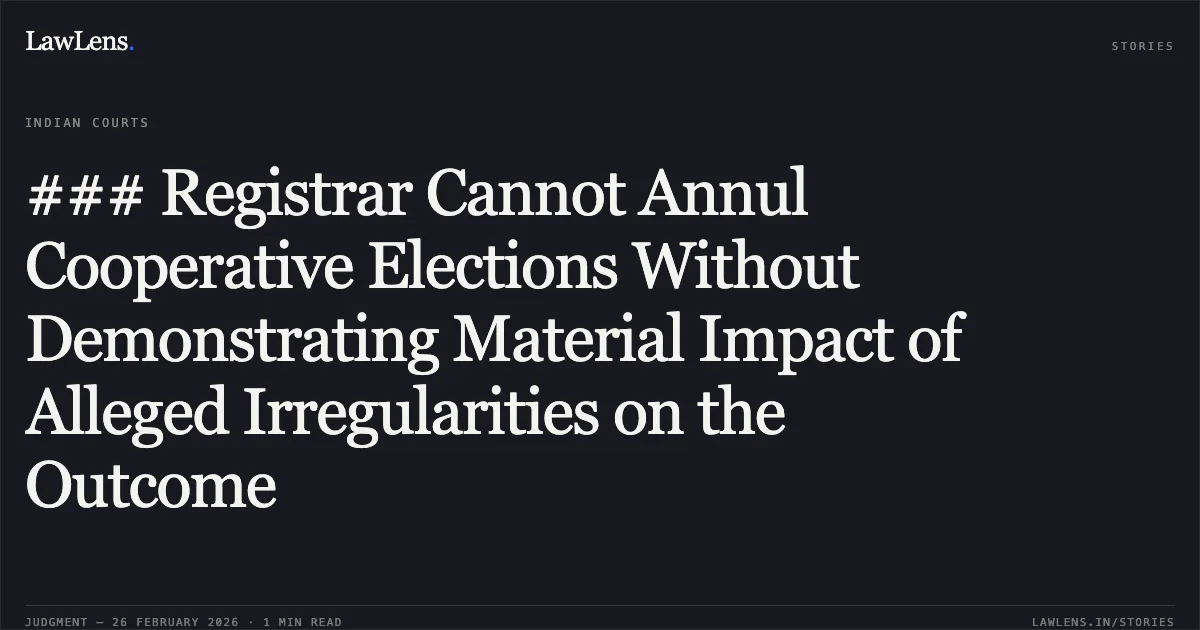 ### Registrar Cannot Annul Cooperative Elections Without Demonstrating Material Impact of Alleged Irregularities on the Outcome. Ayesha Sultana Choudhury v. The State of Assam and 18 Ors. [WA/340/2024; 2026:GAU-AS:2646-DB]. Gauhati High Court. LawLens
