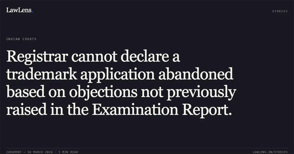 Registrar cannot declare a trademark application abandoned based on objections not previously raised in the Examination Report.. NVENIA LLC v. The Controller General of Patents, Designs and Trademarks [C.A.(COMM.IPD- TM) 28/2025]. Delhi High Court. LawLens