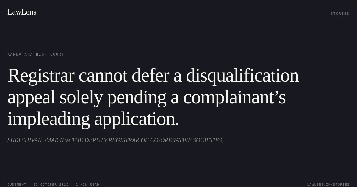Registrar cannot defer a disqualification appeal solely pending a complainant’s impleading application.. SHRI SHIVAKUMAR N vs THE DEPUTY REGISTRAR OF CO-OPERATIVE SOCIETIES,. Karnataka High Court. LawLens