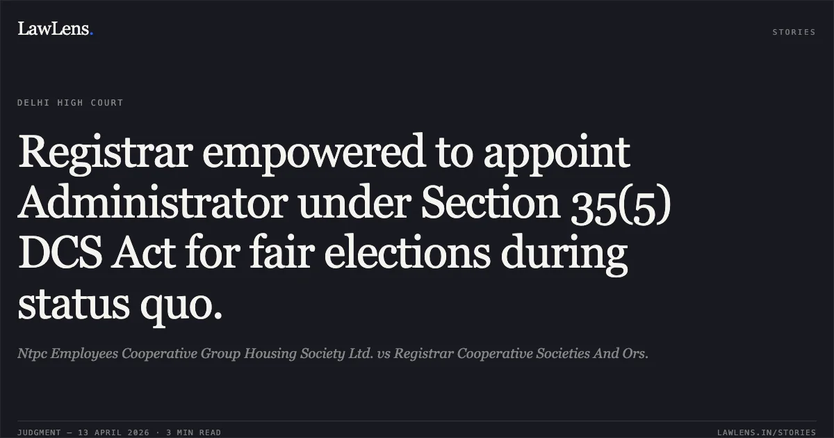 Registrar empowered to appoint Administrator under Section 35(5) DCS Act for fair elections during status quo.. Ntpc Employees Cooperative Group Housing Society Ltd. vs Registrar Cooperative Societies And Ors.. Delhi High Court. LawLens