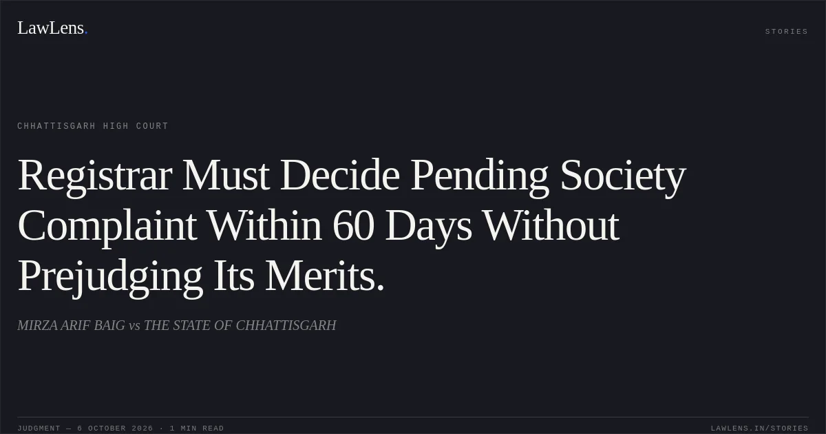 Registrar Must Decide Pending Society Complaint Within 60 Days Without Prejudging Its Merits.. MIRZA ARIF BAIG vs THE STATE OF CHHATTISGARH. Chhattisgarh High Court. LawLens
