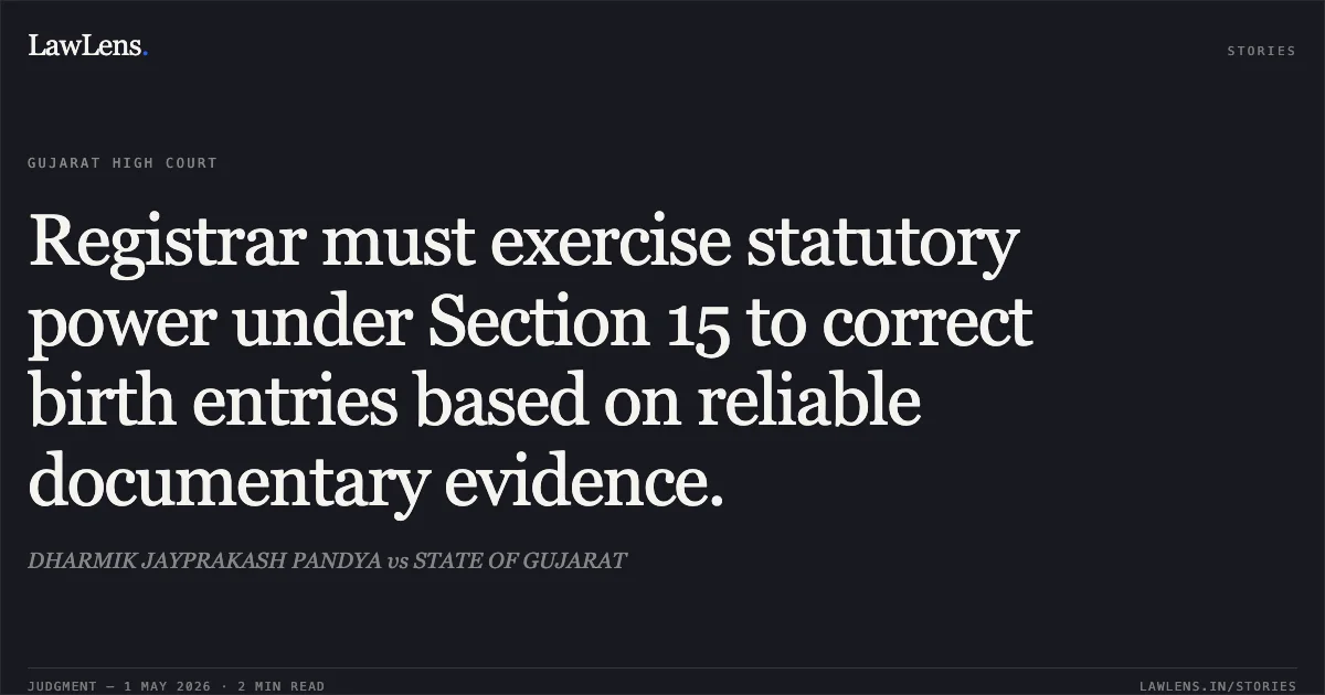 Registrar must exercise statutory power under Section 15 to correct birth entries based on reliable documentary evidence.. DHARMIK JAYPRAKASH PANDYA vs STATE OF GUJARAT. Gujarat High Court. LawLens