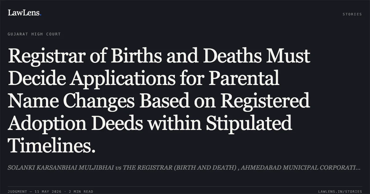 Registrar of Births and Deaths Must Decide Applications for Parental Name Changes Based on Registered Adoption Deeds within Stipulated Timelines.. SOLANKI KARSANBHAI MULJIBHAI vs THE REGISTRAR (BIRTH AND DEATH) , AHMEDABAD MUNICIPAL CORPORATION. Gujarat High Court. LawLens