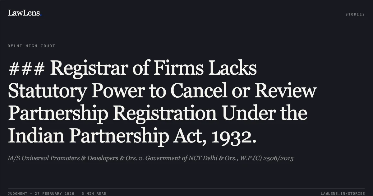 ### Registrar of Firms Lacks Statutory Power to Cancel or Review Partnership Registration Under the Indian Partnership Act, 1932.. M/S Universal Promoters & Developers & Ors. v. Government of NCT Delhi & Ors., W.P.(C) 2506/2015. Delhi High Court. LawLens