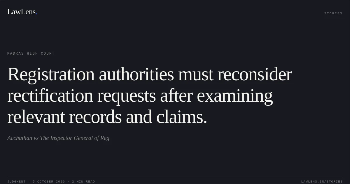 Registration authorities must reconsider rectification requests after examining relevant records and claims.. Acchuthan vs The Inspector General of Reg. Madras High Court. LawLens