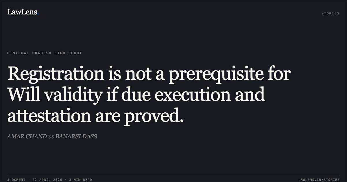 Registration is not a prerequisite for Will validity if due execution and attestation are proved.. AMAR CHAND vs BANARSI DASS. High Court of Himachal Pradesh. LawLens