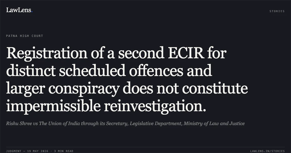 Registration of a second ECIR for distinct scheduled offences and larger conspiracy does not constitute impermissible reinvestigation.. Rishu Shree vs The Union of India through its Secretary, Legislative Department, Ministry of Law and Justice. Patna High Court. LawLens