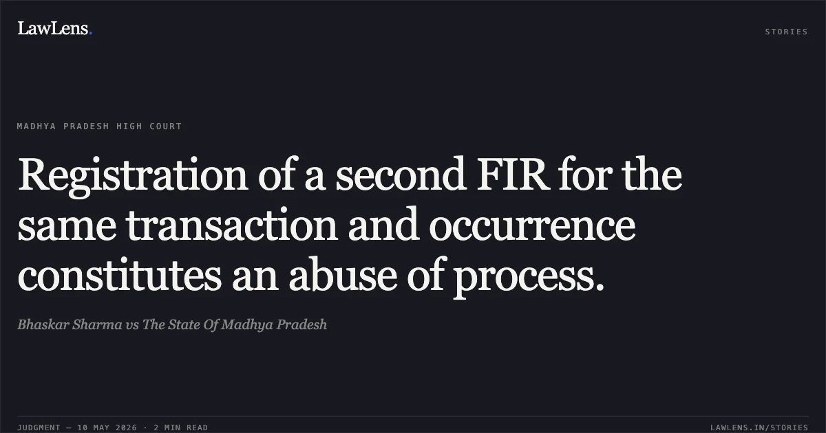 Registration of a second FIR for the same transaction and occurrence constitutes an abuse of process.. Bhaskar Sharma vs The State Of Madhya Pradesh. Madhya Pradesh High Court. LawLens