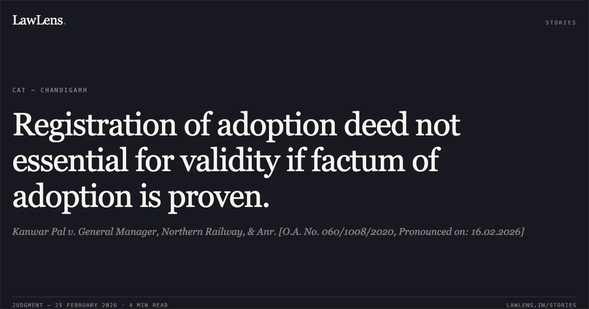 Registration of adoption deed not essential for validity if factum of adoption is proven.. Kanwar Pal v. General Manager, Northern Railway, & Anr. [O.A. No. 060/1008/2020, Pronounced on: 16.02.2026]. Central Administrative Tribunal. LawLens