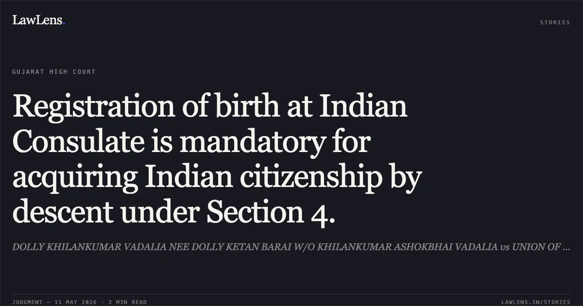 Registration of birth at Indian Consulate is mandatory for acquiring Indian citizenship by descent under Section 4.. DOLLY KHILANKUMAR VADALIA NEE DOLLY KETAN BARAI W/O KHILANKUMAR ASHOKBHAI VADALIA vs UNION OF INDIA. Gujarat High Court. LawLens